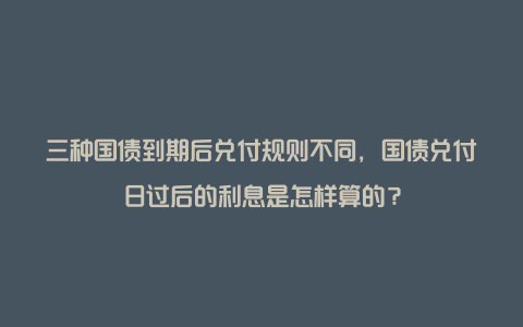 三种国债到期后兑付规则不同，国债兑付日过后的利息是怎样算的？