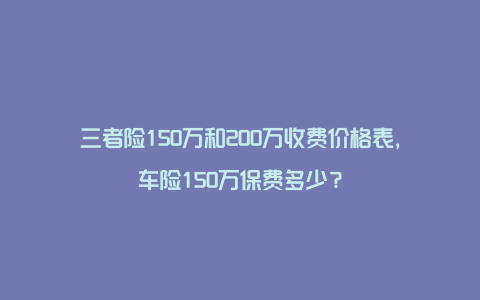 三者险150万和200万收费价格表，车险150万保费多少？