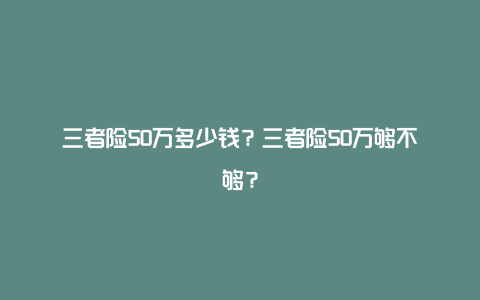 三者险50万多少钱？三者险50万够不够？