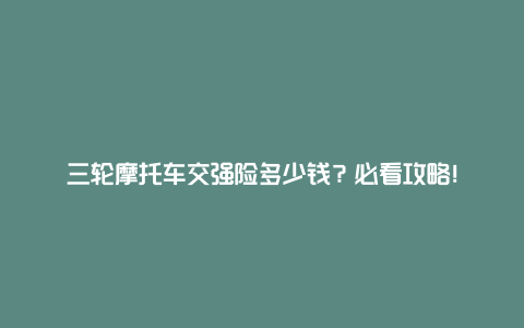 三轮摩托车交强险多少钱？必看攻略！