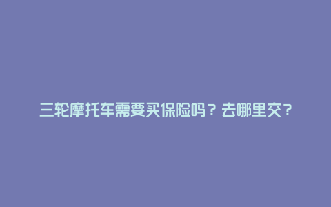 三轮摩托车需要买保险吗？去哪里交？