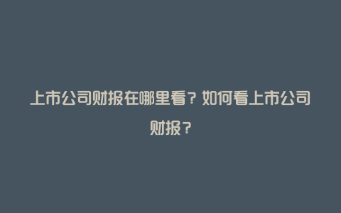 上市公司财报在哪里看？如何看上市公司财报？