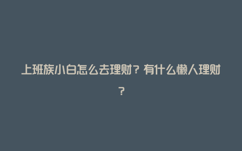 上班族小白怎么去理财？有什么懒人理财？