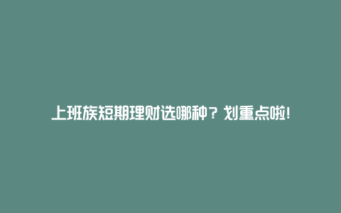 上班族短期理财选哪种？划重点啦！