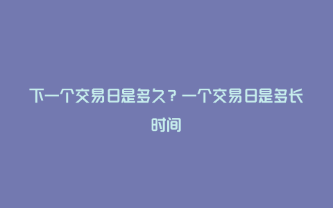 下一个交易日是多久？一个交易日是多长时间