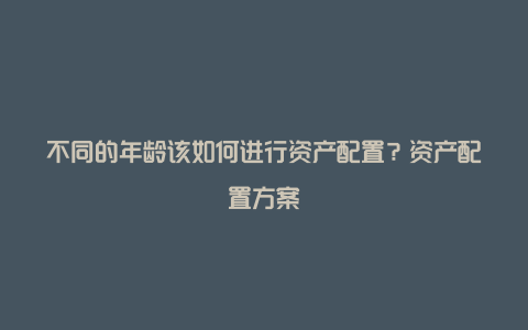 不同的年龄该如何进行资产配置？资产配置方案