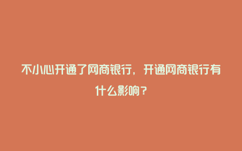 不小心开通了网商银行，开通网商银行有什么影响？