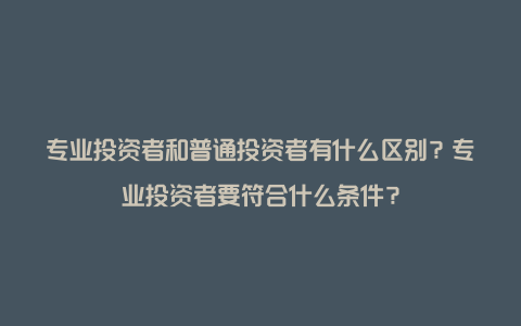 专业投资者和普通投资者有什么区别？专业投资者要符合什么条件？