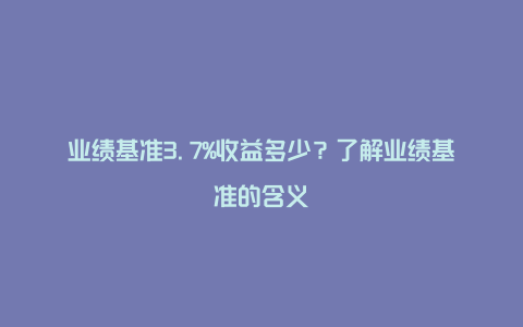 业绩基准3.7%收益多少？了解业绩基准的含义