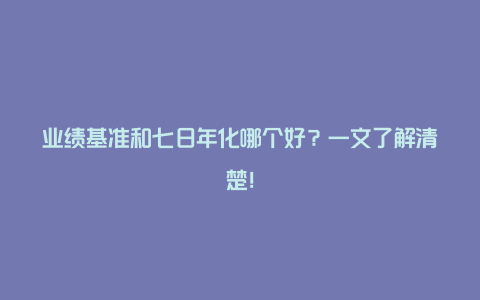 业绩基准和七日年化哪个好？一文了解清楚！