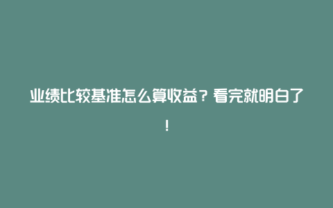 业绩比较基准怎么算收益？看完就明白了！