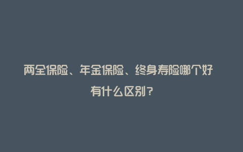 两全保险、年金保险、终身寿险哪个好 有什么区别？