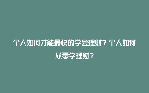 个人如何才能最快的学会理财？个人如何从零学理财？