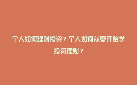 个人如何理财投资？个人如何从零开始学投资理财？