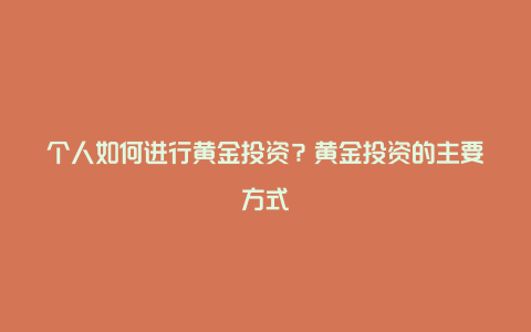 个人如何进行黄金投资？黄金投资的主要方式