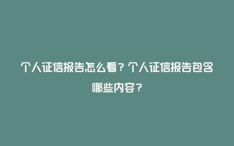 个人征信报告怎么看？个人征信报告包含哪些内容？