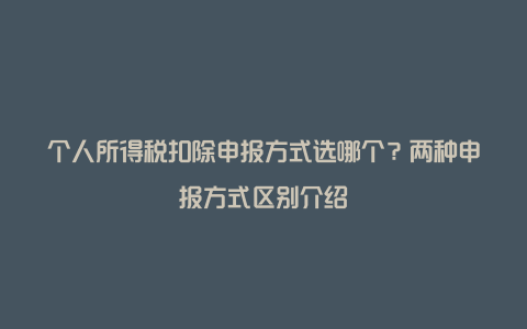 个人所得税扣除申报方式选哪个？两种申报方式区别介绍