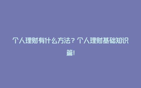 个人理财有什么方法？个人理财基础知识篇！