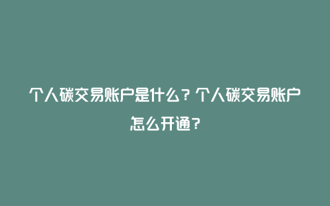 个人碳交易账户是什么？个人碳交易账户怎么开通？