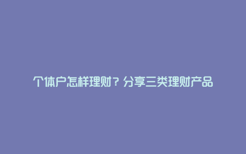 个体户怎样理财？分享三类理财产品