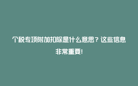 个税专项附加扣除是什么意思？这些信息非常重要！