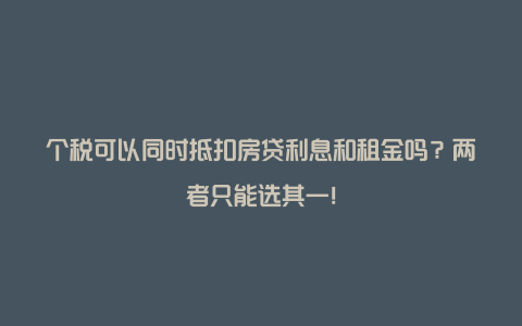 个税可以同时抵扣房贷利息和租金吗？两者只能选其一！