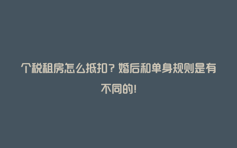 个税租房怎么抵扣？婚后和单身规则是有不同的！