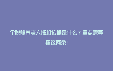 个税赡养老人抵扣依据是什么？重点需弄懂这两条！