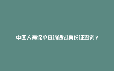 中国人寿保单查询通过身份证查询？