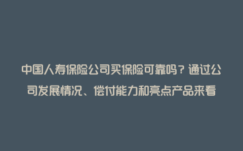 中国人寿保险公司买保险可靠吗？通过公司发展情况、偿付能力和亮点产品来看