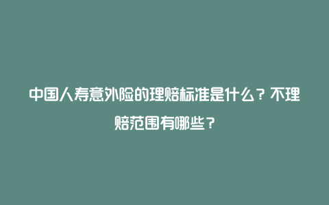 中国人寿意外险的理赔标准是什么？不理赔范围有哪些？