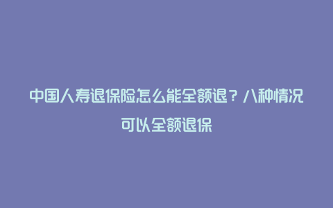 中国人寿退保险怎么能全额退？八种情况可以全额退保