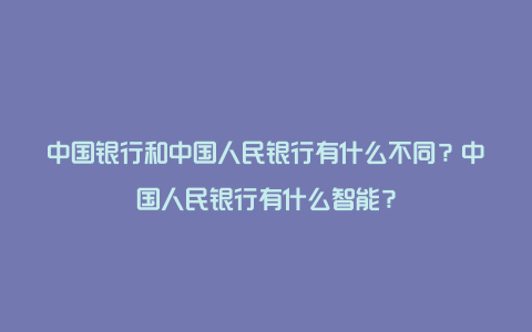 中国银行和中国人民银行有什么不同？中国人民银行有什么智能？