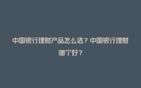 中国银行理财产品怎么选？中国银行理财哪个好？