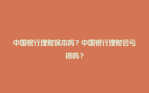 中国银行理财保本吗？中国银行理财会亏损吗？