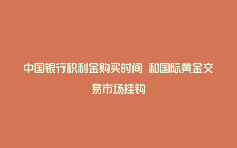 中国银行积利金购买时间 和国际黄金交易市场挂钩