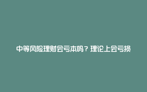 中等风险理财会亏本吗？理论上会亏损