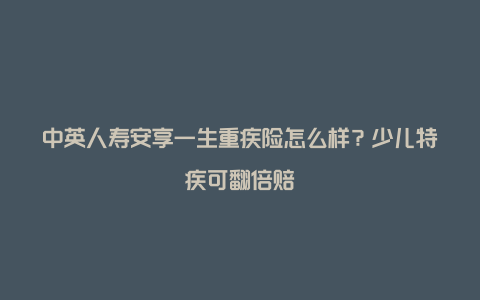 中英人寿安享一生重疾险怎么样？少儿特疾可翻倍赔