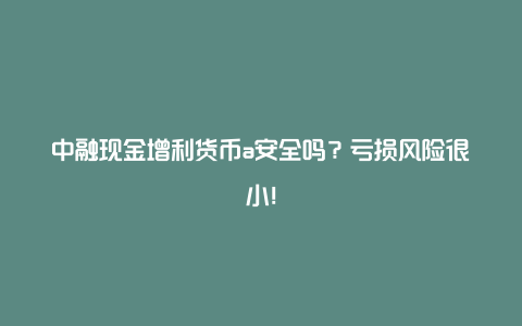 中融现金增利货币a安全吗？亏损风险很小！