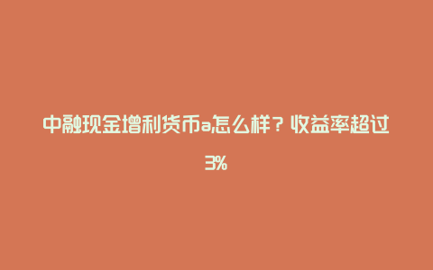 中融现金增利货币a怎么样？收益率超过3%