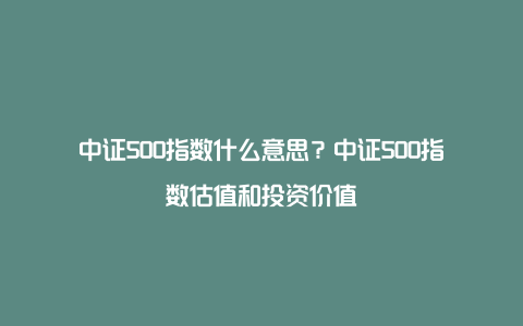 中证500指数什么意思？中证500指数估值和投资价值