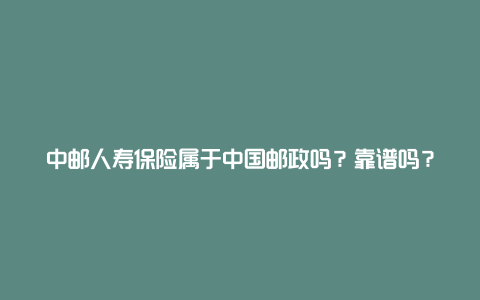 中邮人寿保险属于中国邮政吗？靠谱吗？