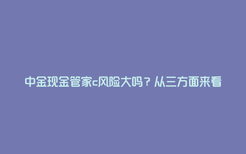 中金现金管家c风险大吗？从三方面来看