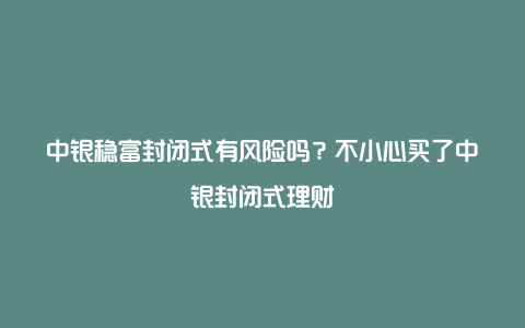 中银稳富封闭式有风险吗？不小心买了中银封闭式理财