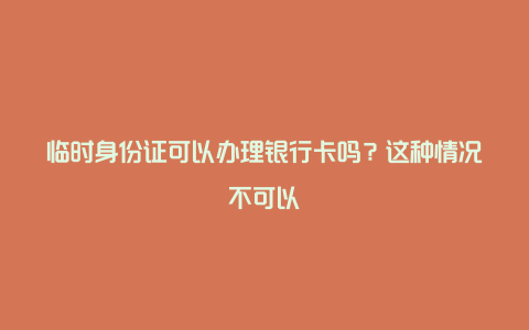 临时身份证可以办理银行卡吗？这种情况不可以