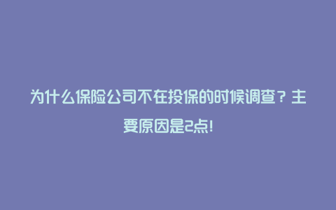 为什么保险公司不在投保的时候调查？主要原因是2点！