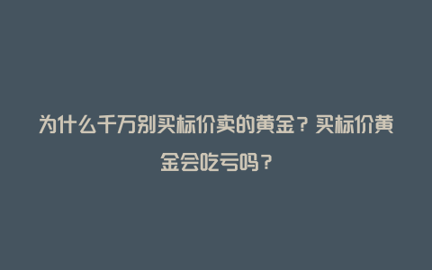 为什么千万别买标价卖的黄金？买标价黄金会吃亏吗？