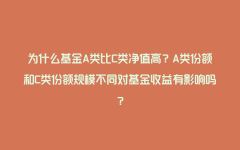 为什么基金A类比C类净值高？A类份额和C类份额规模不同对基金收益有影响吗？