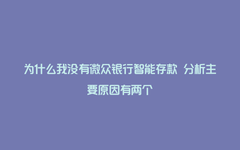 为什么我没有微众银行智能存款 分析主要原因有两个