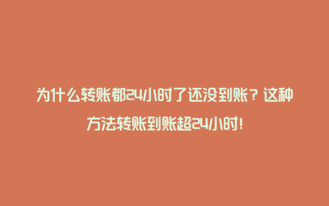 为什么转账都24小时了还没到账？这种方法转账到账超24小时！